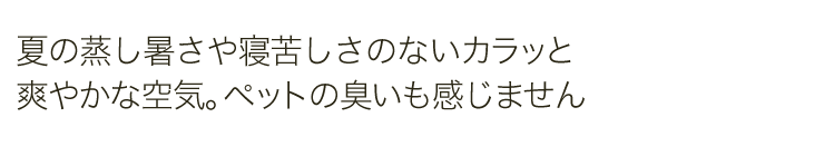 夏の蒸し暑さや寝苦しさのないカラッと爽やかな空気。ペットの臭いも感じません