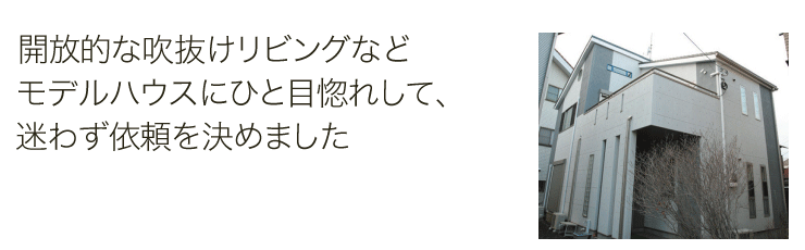開放的な吹抜けリビングなどモデルハウスにひと目惚れして、迷わず依頼を決めました