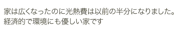 家は広くなったのに光熱費は以前の半分になりました。経済的で環境にも優しい家です