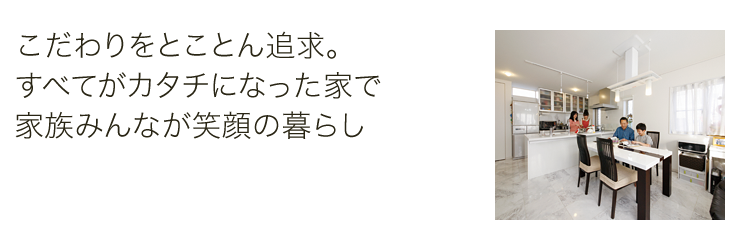 こだわりをとことん追求。すべてがカタチになった家で家族みんなが笑顔の暮らし